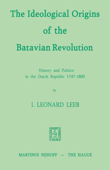 The Ideological Origins of the Batavian Revolution: History and Politics in the Dutch Republic 1747-1800