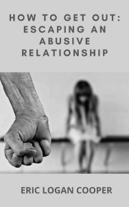 Title: How To Get Out: Escaping An Abusive Relationship, Author: Eric Logan Cooper