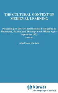 Title: The Cultural Context of Medieval Learning: Proceedings of the First International Colloquium on Philosophy, Science, and Theology in the Middle Ages - September 1973 / Edition 1, Author: J.E. Murdoch