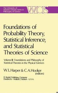 Title: Foundations of Probability Theory, Statistical Inference, and Statistical Theories of Science: Volume III Foundations and Philosophy of Statistical Theories in the Physical Sciences / Edition 1, Author: W.L. Harper