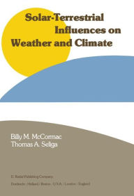 Title: Solar-Terrestrial Influences on Weather and Climate: Proceedings of a Symposium/Workshop held at the Fawcett Center for Tomorrow, The Ohio State University, Columbus, Ohio, 24-28 August, 1978 / Edition 1, Author: Billy McCormac