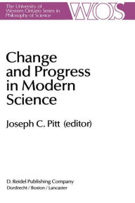 Title: Change and Progress in Modern Science: Papers related to and arising from the Fourth International Conference on History and Philosophy of Science, Blacksburg, Virginia, November 1982 / Edition 1, Author: Joseph C. Pitt