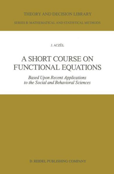 A Short Course on Functional Equations: Based Upon Recent Applications to the Social and Behavioral Sciences / Edition 1