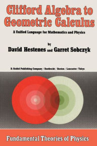 Title: Clifford Algebra to Geometric Calculus: A Unified Language for Mathematics and Physics / Edition 1, Author: D. Hestenes