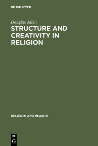 Title: Structure and Creativity in Religion: Hermeneutics in Mircea Eliade's Phenomenology and New Directions / Edition 1, Author: Douglas Allen