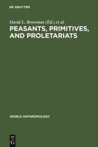 Title: Peasants, Primitives, and Proletariats: The Struggle for Identity in South America / Edition 1, Author: David L. Browman