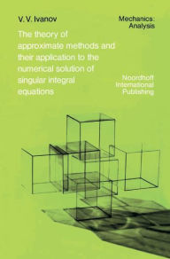Title: The Theory of Approximate Methods and Their Applications to the Numerical Solution of Singular Integral Equations / Edition 1, Author: A.A. Ivanov