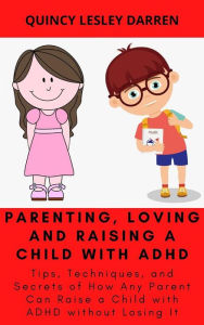 Title: Parenting, Loving and Raising a Child with ADHD: Tips, Techniques, and Secrets of How Any Parent Can Raise a Child with ADHD without Losing It, Author: Quincy Lesley Darren