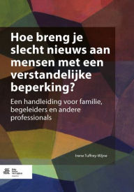 Title: Hoe breng je slecht nieuws aan mensen met een verstandelijke beperking?: Een handleiding voor familie, begeleiders en andere professionals, Author: Irene Tuffrey-Wijne