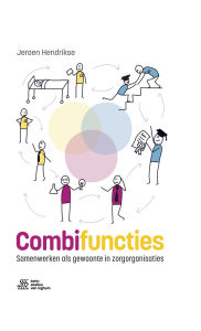 Title: Combifuncties: Samenwerken als gewoonte in zorgorganisaties, Author: Jeroen Hendrikse