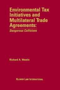 Title: Environmental Tax Initiatives and Multilateral Trade Agreements: <i>Dangerous Collisions</i>: Dangerous Collisions, Author: Richard A. Westin