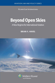 Title: Beyond Open Skies: A New Regime for International Aviation / Edition 2, Author: Brian F. Havel