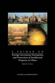 Title: A Primer on Foreign Investment Enterprises and Protection of Intellectual Property in China: Foreign Investment Enterprises and Protection of Intellectual Property in China, Author: Daniel C.K. Chow