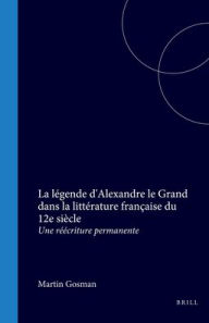 Title: La legende d'Alexandre le Grand dans la litterature francaise du 12e siecle: Une reecriture permanente, Author: Martin Gosman