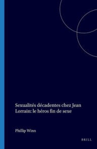 Title: Sexualites decadentes chez Jean Lorrain: Le heros fin-de-sexe, Author: Phillip Winn