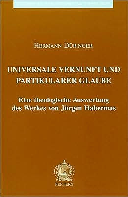 Universale Vernunft und Partikularer Glaube Eine Theologische Auswertung des Werkes von Juergen Habermas