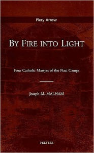 Title: By Fire into Light: Four Catholic Martyrs of the Nazi Camps, Author: JM Malham