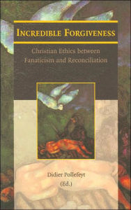 Title: Incredible Forgiveness Christian Ethics between Fanaticism and Reconciliation, Author: D Pollefeyt