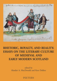 Title: Rhetoric, Royalty and Reality: Essays on the Literary Culture of Medieval and Modern Scotland, Author: K Dekker