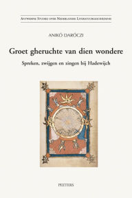 Title: Groet gheruchte van dien wondere: Spreken, zwijgen en zingen bij Hadewijch, Author: A Daroczi