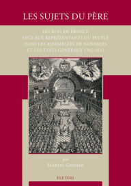 Title: Les sujets du pere: Les rois de France face aux representants du peuple dans les assemblees de notables et les Etats generaux 1302-1615, Author: M Gosman