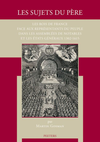 Les sujets du pere: Les rois de France face aux representants du peuple dans les assemblees de notables et les Etats generaux 1302-1615