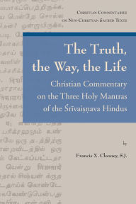 Title: The Truth, the Way, the Life: Christian Commentary on the Three Holy Mantras of the Srivaisnava Hindus, Author: FX Clooney