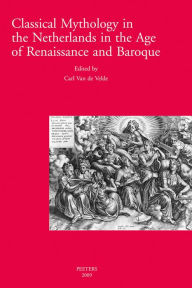 Title: Classical Mythology in the Netherlands in the Age of Renaissance and Baroque - La mythologie classique aux temps de la Renaissance et du Baroque dans les Pays-Bas: Proceedings of the International Conference Antwerp, 19-21 May 2005 - Actes du Colloque int, Author: C Van De Velde