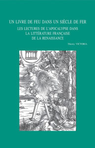 Title: Un livre de feu dans un siecle de fer: Les lectures de l'Apocalypse dans la litterature francaise de la Renaissance, Author: T Victoria