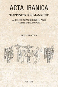 Title: 'Happiness for Mankind': Achaemenian Religion and the Imperial Project, Author: B Lincoln