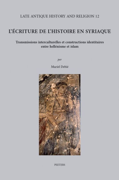 L'ecriture de l'histoire en syriaque: Transmissions interculturelles et constructions identitaires entre hellenisme et islam. Avec des repertoires des textes historiographiques en annexe