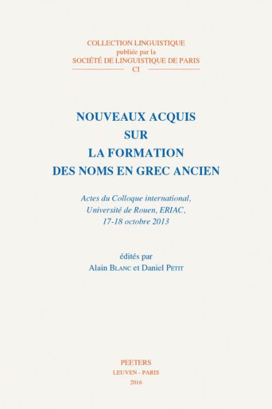 Nouveaux acquis sur la formation des noms en grec ancien: Actes du Colloque international, Universite de Rouen, ERIAC, 17-18 octobre 2013