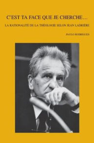 Title: C'est ta face que je cherche...: La rationalite de la theologie selon Jean Ladriere, Author: P Rodrigues