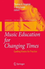 Title: Music Education for Changing Times: Guiding Visions for Practice / Edition 1, Author: Thomas A. Regelski