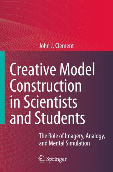 Creative Model Construction in Scientists and Students: The Role of Imagery, Analogy, and Mental Simulation / Edition 1