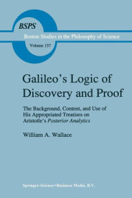 Title: Galileo's Logic of Discovery and Proof: The Background, Content, and Use of His Appropriated Treatises on Aristotle's Posterior Analytics / Edition 1, Author: W. A. Wallace