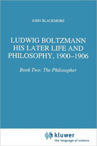 Title: Ludwig Boltzmann: His Later Life and Philosophy, 1900-1906: Book Two: The Philosopher / Edition 1, Author: J.T. Blackmore