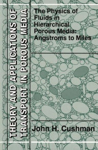 Title: The Physics of Fluids in Hierarchical Porous Media: Angstroms to Miles / Edition 1, Author: John H. Cushman