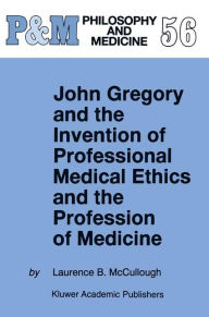 Title: John Gregory and the Invention of Professional Medical Ethics and the Profession of Medicine / Edition 1, Author: Laurence B. McCullough