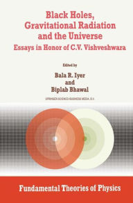 Title: Black Holes, Gravitational Radiation and the Universe: Essays in Honor of C.V. Vishveshwara, Author: B.R. Iyer