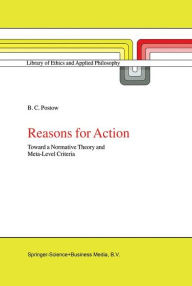 Title: Reasons for Action: Toward a Normative Theory and Meta-Level Criteria / Edition 1, Author: B.C. Postow