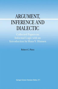 Title: Argument, Inference and Dialectic: Collected Papers on Informal Logic with an Introduction by Hans V. Hansen / Edition 1, Author: R.C. Pinto