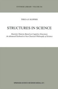 Title: Structures in Science: Heuristic Patterns Based on Cognitive Structures An Advanced Textbook in Neo-Classical Philosophy of Science / Edition 1, Author: Theo A.F. Kuipers