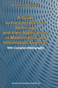 Title: A Guide to the Literature on Semirings and their Applications in Mathematics and Information Sciences: With Complete Bibliography / Edition 1, Author: K. Glazek