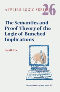 Title: The Semantics and Proof Theory of the Logic of Bunched Implications / Edition 1, Author: David J. Pym