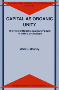 Title: Capital as Organic Unity: The Role of Hegel's Science of Logic in Marx's Grundrisse / Edition 1, Author: M.E. Meaney