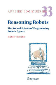 Title: Reasoning Robots: The Art and Science of Programming Robotic Agents / Edition 1, Author: Michael Thielscher