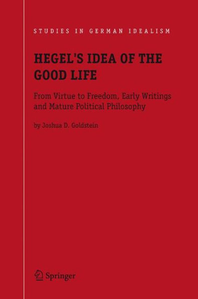 Hegel's Idea of the Good Life: From Virtue to Freedom, Early Writings and Mature Political Philosophy / Edition 1