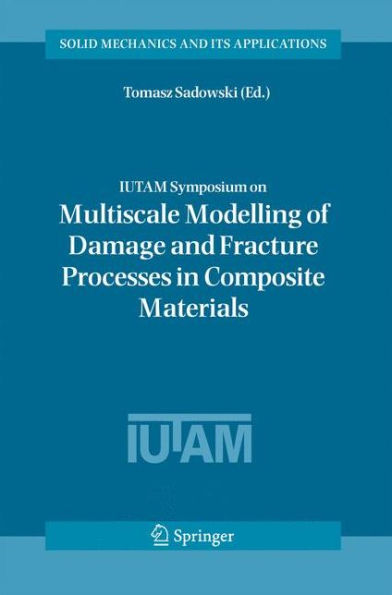 IUTAM Symposium on Multiscale Modelling of Damage and Fracture Processes in Composite Materials: Proceedings of the IUTAM Symposium held in Kazimierz Dolny, Poland, 23-27 May 2005 / Edition 1