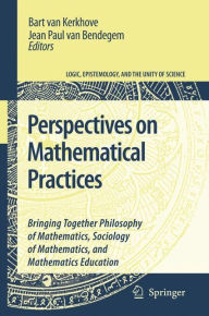 Title: Perspectives on Mathematical Practices: Bringing Together Philosophy of Mathematics, Sociology of Mathematics, and Mathematics Education / Edition 1, Author: Bart van Kerkhove